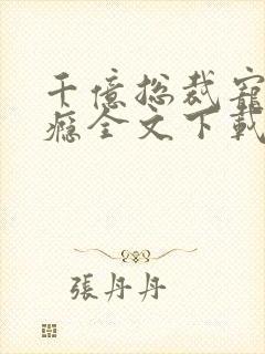 千亿总裁宠妻成瘾全文下载