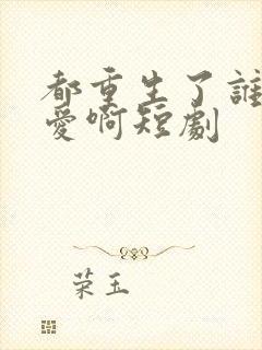 都重生了谁谈恋爱啊短剧