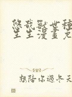 悠哉兽世种种田生生漫画免费阅读下拉式