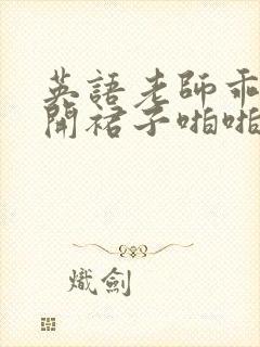 英语老师乖乖掀开裙子啪啪