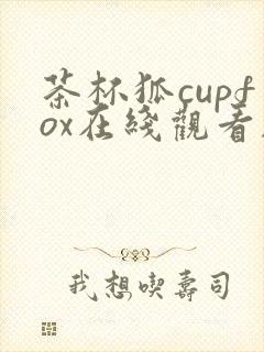 茶杯狐cupfox在线观看剧情