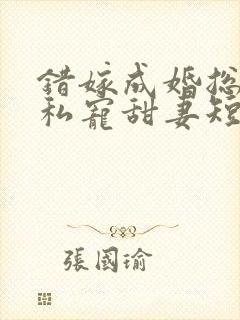 错嫁成婚总裁的私宠甜妻短剧合集