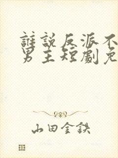 谁说反派不能当男主短剧免费