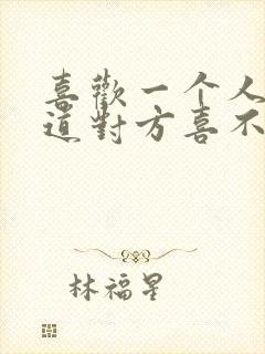 喜欢一个人不知道对方喜不喜欢自己怎么办