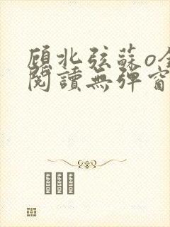 顾北弦苏o全文阅读无弹窗笔趣阁