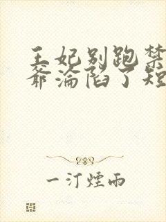 王妃别跑禁欲王爷沦陷了短剧免费观看