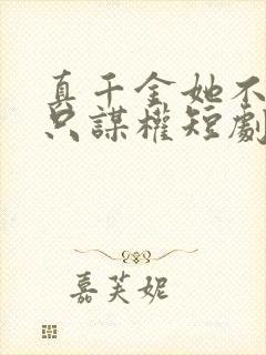 真千金她不谋爱只谋权短剧免费全集观看