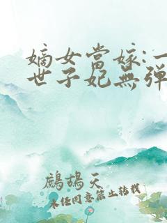 嫡女当嫁:一等世子妃无弹窗