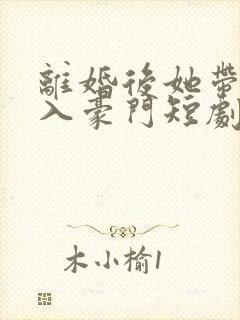 离婚后她带崽嫁入豪门短剧在线观看