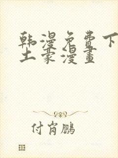 韩漫免费下拉式土豪漫画