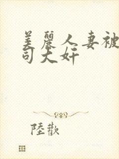 美丽人妻被夫上司大奸