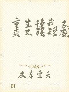 重生后我又飒又爽又强短剧全集免费在线