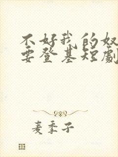 不好我的奴才他要登基短剧免费观看