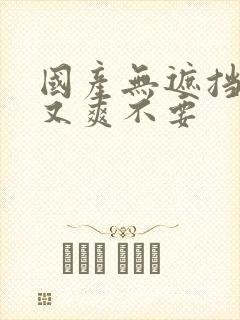 国产无遮挡又黄又爽不要