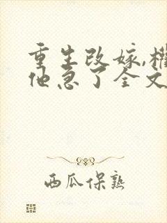 重生改嫁,权臣他急了全文阅读