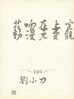 花吻在上完整版动漫免费观看全集