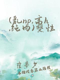 (乱np,高h,纯肉)双性