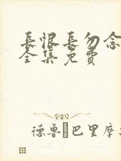 长恨长勿念短剧全集免费