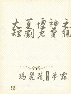 大夏傻神之逆神短剧免费观看