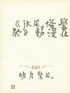 《jk风俗学园祭》动漫在线观看全集