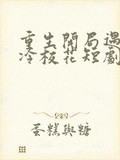重生开局遇到高冷校花短剧在线观看全集