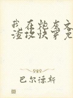 我在炮灰文里当渣攻快穿免费阅读