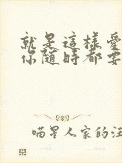 就是这样爱你爱你随时都要一起