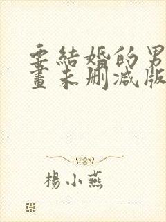 要结婚的男人漫画未删减版版免费阅读