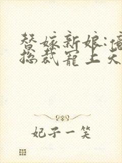 替嫁新娘:亿万总裁宠上天