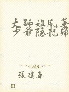 大师姐风华绝代少爷隐龙归来