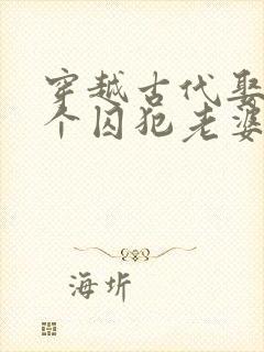 穿越古代娶了三个囚犯老婆的短剧