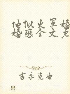 他似火军婚高干婚恋全文免费阅读无弹窗