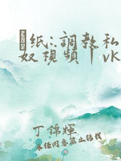 ·纸:.调教私奴视频丨vk