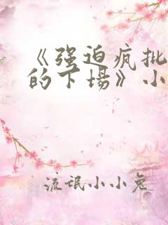 《强迫疯批反派的下场》小说免费阅读