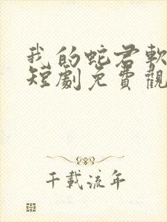 我的蛇君软又妖短剧免费观看全集