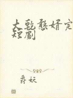 大乾憨婿完结篇短剧