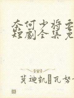 奈何少将要娶我短剧全集免费