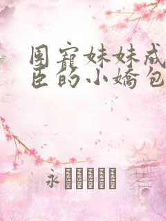 团宠妹妹成了权臣的小娇包小说免费阅读