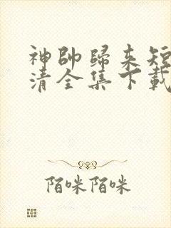 神帅归来短剧高清全集下载