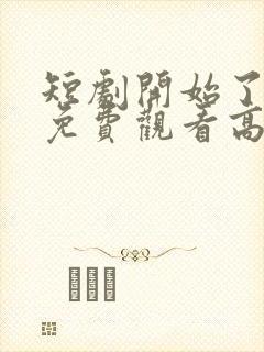 短剧开始了全集免费观看高清