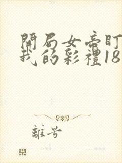 开局女帝盯上了我的彩礼18