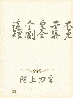 这个皇子不好惹短剧全集免费播放