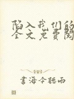 陷入我们的热恋全文免费阅读最新