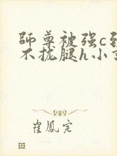 师尊被强c到合不拢腿h小说