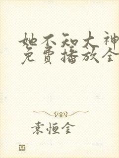 她不知大神短剧免费播放全集