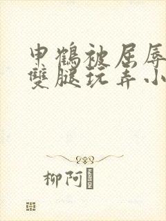 申鹤被屈辱打开双腿玩弄小说