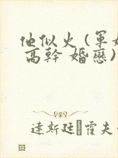 他似火 (军婚 高干 婚恋)臣言笔趣阁