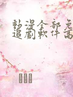 动漫全部免费的追剧软件高清无广告