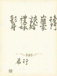 彩礼谈崩后我转身嫁给豪门大佬免费阅读正版