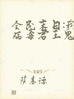 全民末日:我,病毒君王鬼神阎罗小说无弹窗